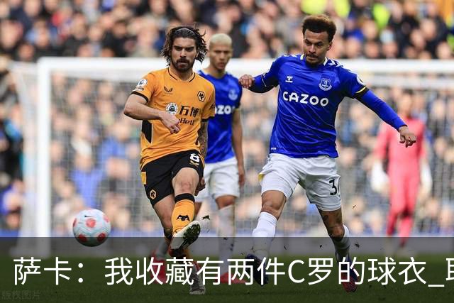 萨卡：我收藏有两件C罗的球衣 职业态度令人敬佩
